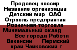 Продавец-кассир › Название организации ­ Детский мир, ОАО › Отрасль предприятия ­ Розничная торговля › Минимальный оклад ­ 25 000 - Все города Работа » Вакансии   . Пермский край,Чайковский г.